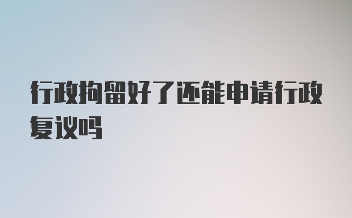 行政拘留好了还能申请行政复议吗