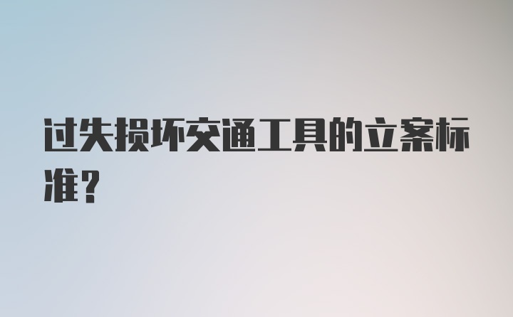 过失损坏交通工具的立案标准?