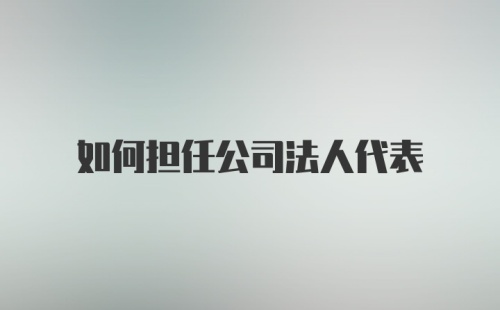 如何担任公司法人代表