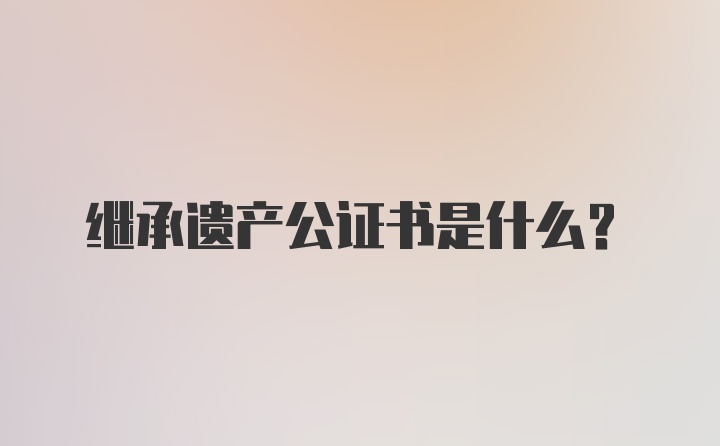 继承遗产公证书是什么？