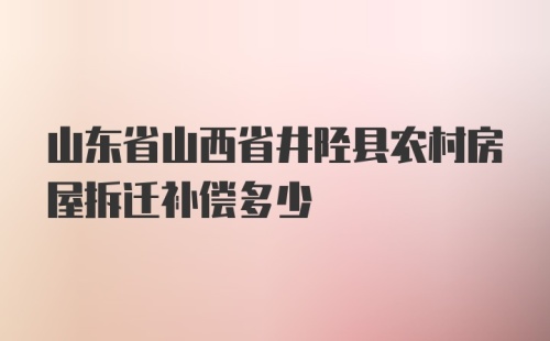 山东省山西省井陉县农村房屋拆迁补偿多少