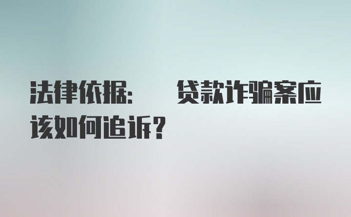 法律依据: 贷款诈骗案应该如何追诉?