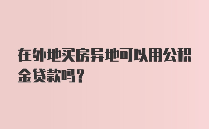 在外地买房异地可以用公积金贷款吗？