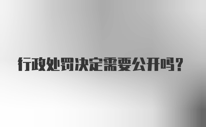 行政处罚决定需要公开吗？