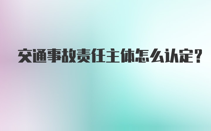 交通事故责任主体怎么认定？