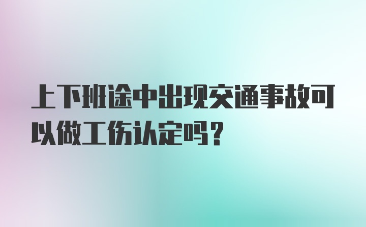 上下班途中出现交通事故可以做工伤认定吗？