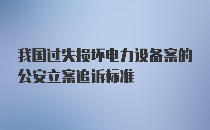 我国过失损坏电力设备案的公安立案追诉标准