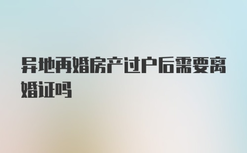 异地再婚房产过户后需要离婚证吗