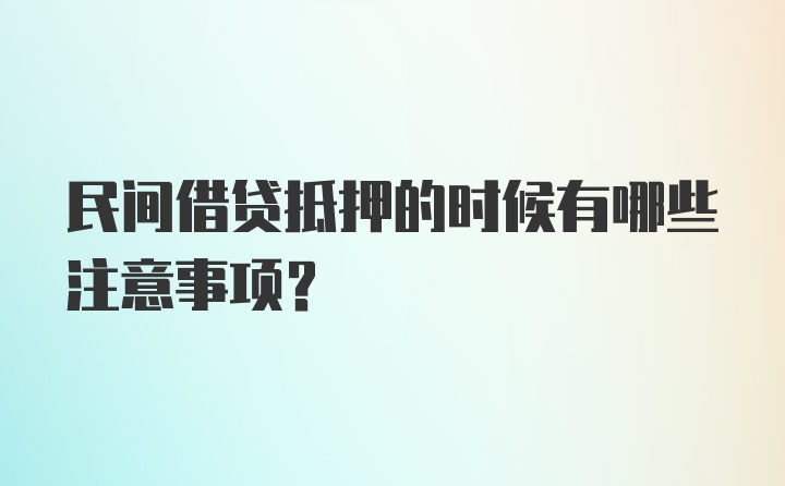 民间借贷抵押的时候有哪些注意事项？