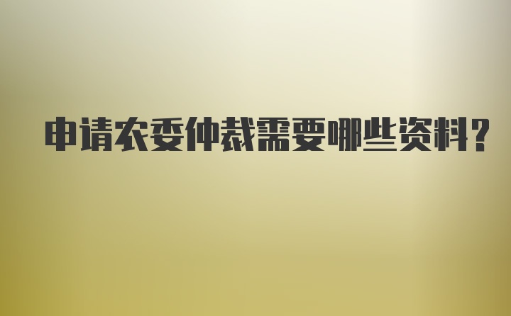 申请农委仲裁需要哪些资料？