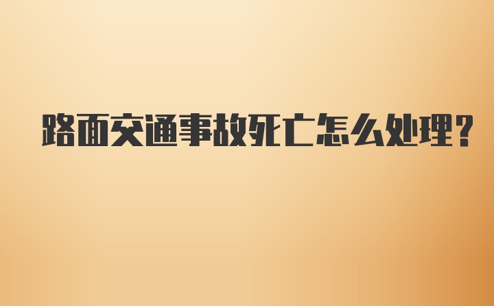 路面交通事故死亡怎么处理？