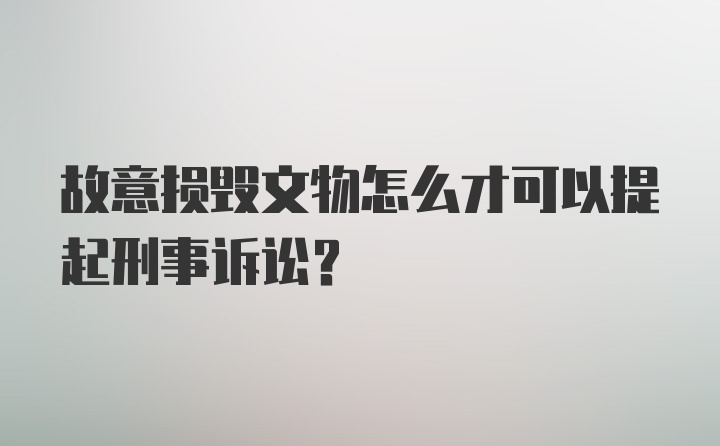 故意损毁文物怎么才可以提起刑事诉讼？