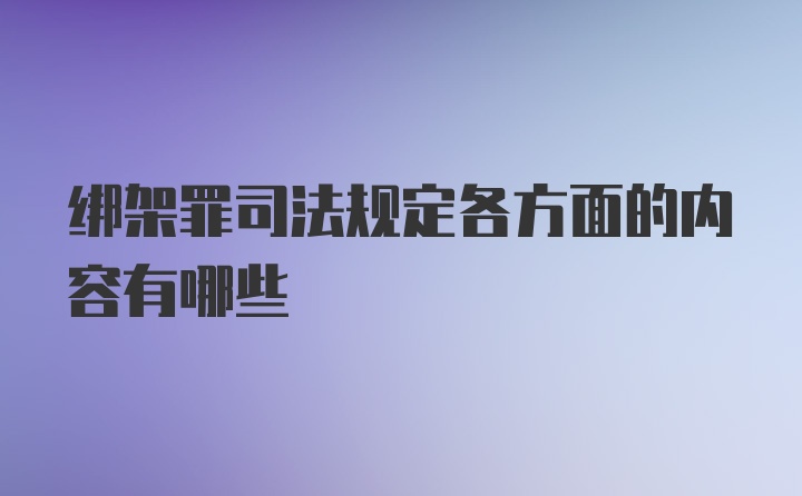 绑架罪司法规定各方面的内容有哪些