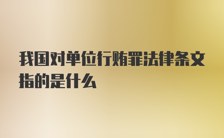 我国对单位行贿罪法律条文指的是什么