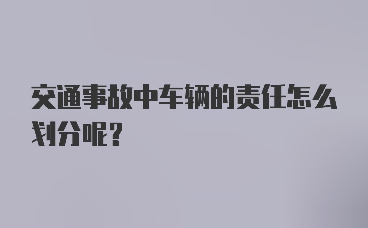 交通事故中车辆的责任怎么划分呢？