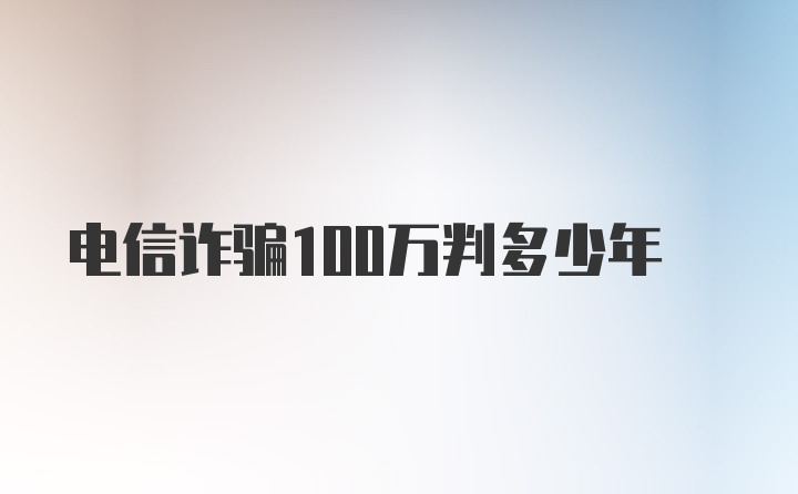 电信诈骗100万判多少年