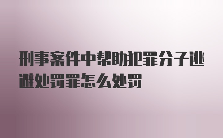 刑事案件中帮助犯罪分子逃避处罚罪怎么处罚