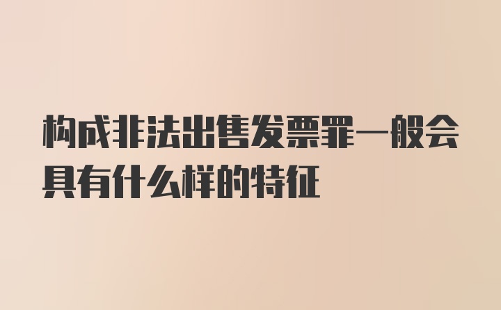 构成非法出售发票罪一般会具有什么样的特征