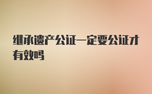 继承遗产公证一定要公证才有效吗