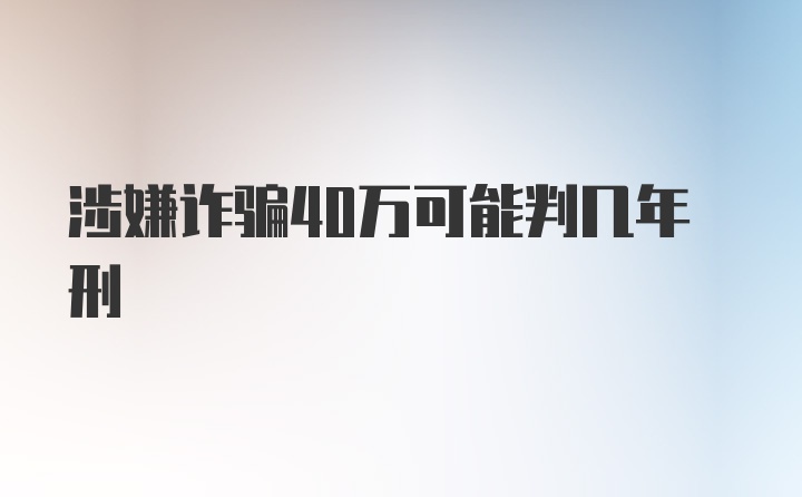 涉嫌诈骗40万可能判几年刑