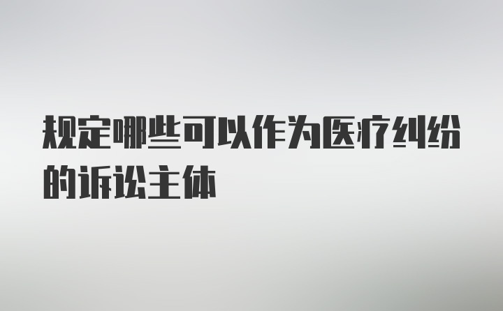 规定哪些可以作为医疗纠纷的诉讼主体