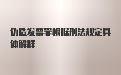 伪造发票罪根据刑法规定具体解释