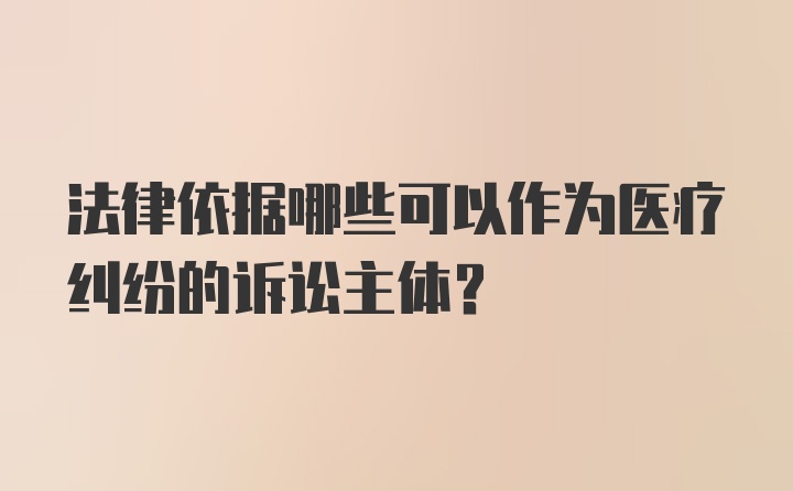 法律依据哪些可以作为医疗纠纷的诉讼主体?