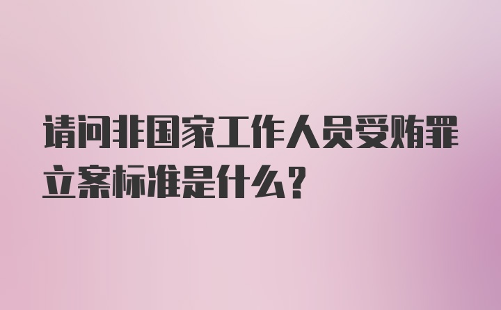 请问非国家工作人员受贿罪立案标准是什么？