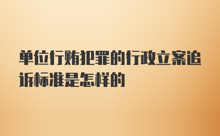 单位行贿犯罪的行政立案追诉标准是怎样的