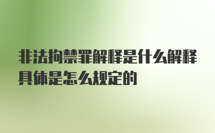 非法拘禁罪解释是什么解释具体是怎么规定的