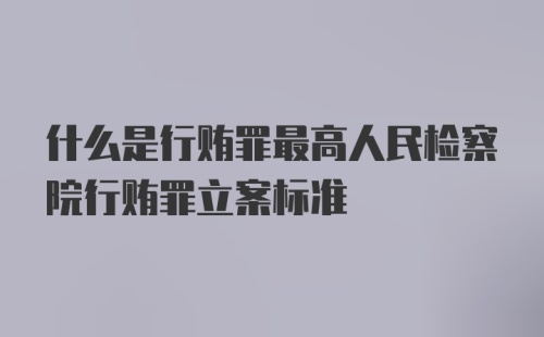 什么是行贿罪最高人民检察院行贿罪立案标准