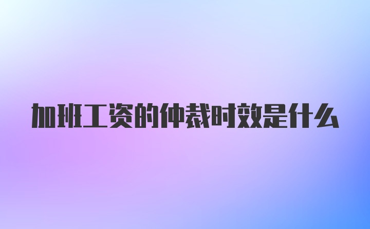 加班工资的仲裁时效是什么