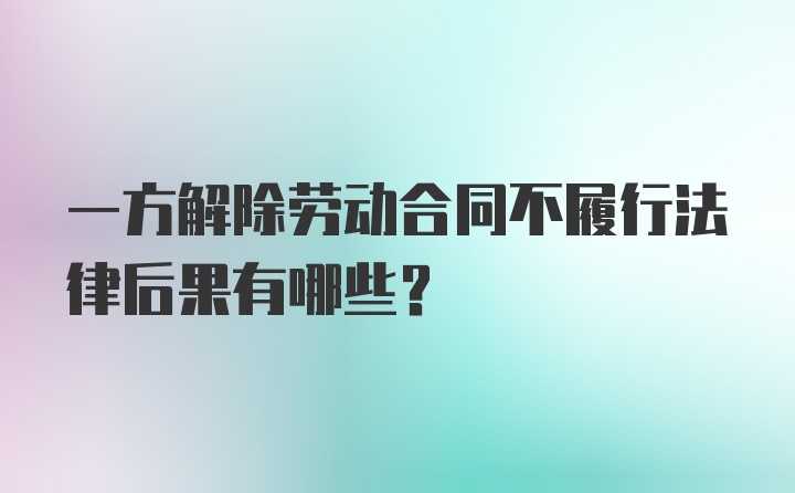 一方解除劳动合同不履行法律后果有哪些？