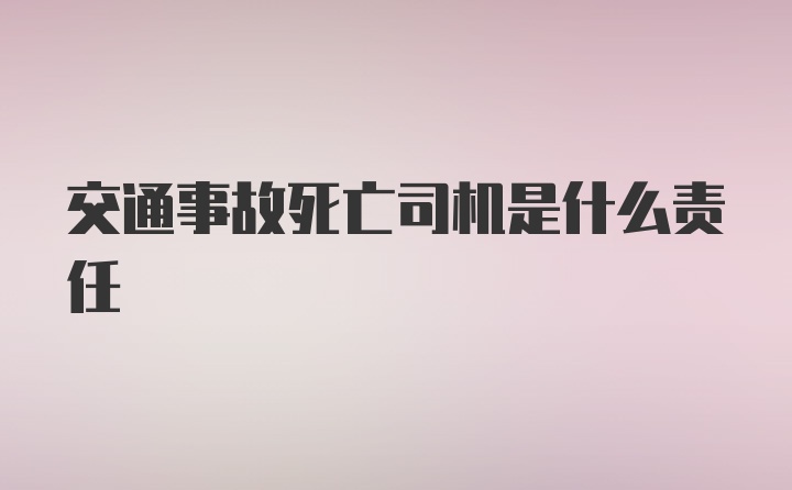 交通事故死亡司机是什么责任