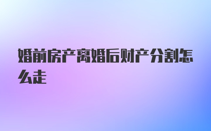 婚前房产离婚后财产分割怎么走