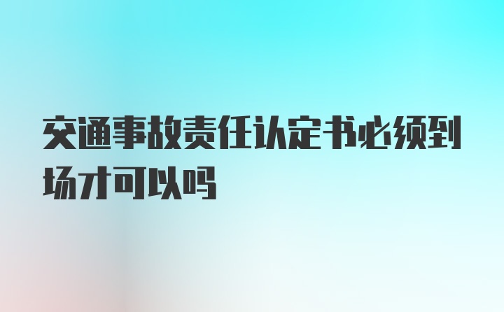 交通事故责任认定书必须到场才可以吗