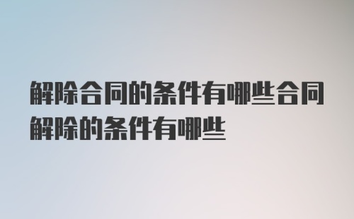 解除合同的条件有哪些合同解除的条件有哪些