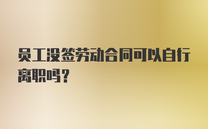 员工没签劳动合同可以自行离职吗？