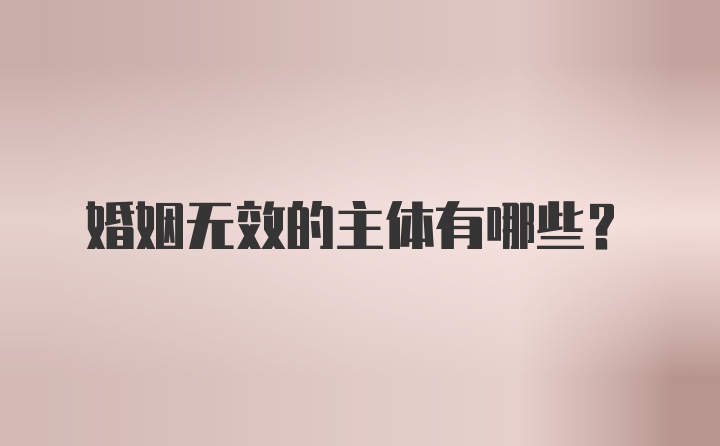 婚姻无效的主体有哪些？