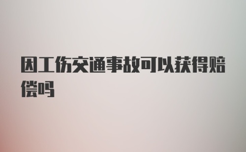 因工伤交通事故可以获得赔偿吗