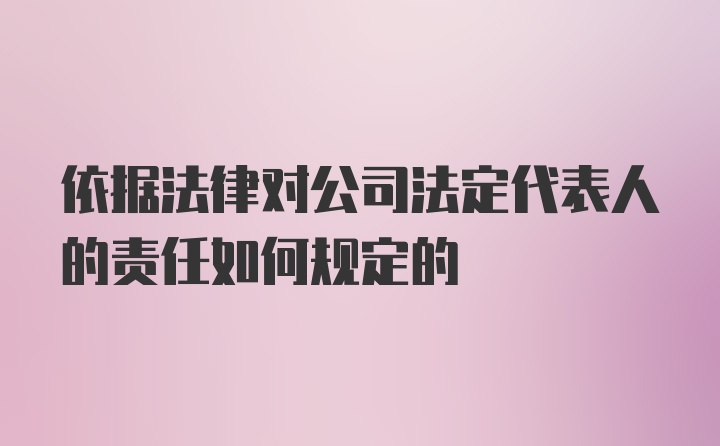 依据法律对公司法定代表人的责任如何规定的