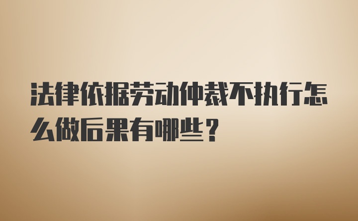 法律依据劳动仲裁不执行怎么做后果有哪些？