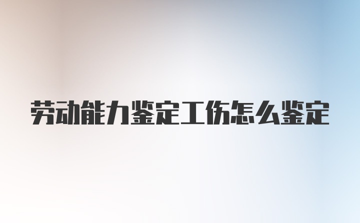 劳动能力鉴定工伤怎么鉴定