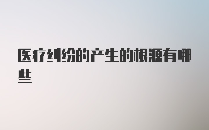 医疗纠纷的产生的根源有哪些