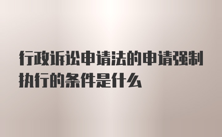 行政诉讼申请法的申请强制执行的条件是什么