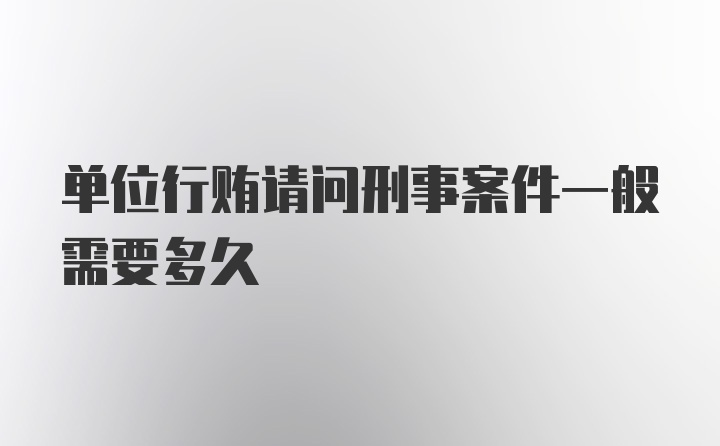 单位行贿请问刑事案件一般需要多久