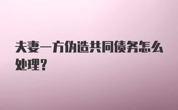 夫妻一方伪造共同债务怎么处理?