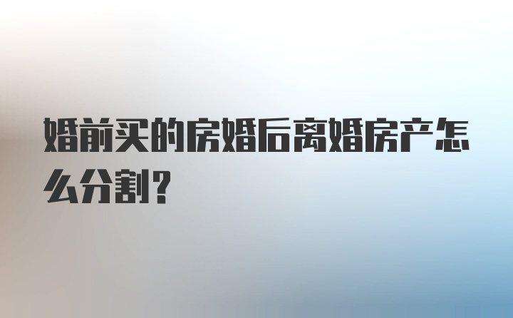 婚前买的房婚后离婚房产怎么分割？