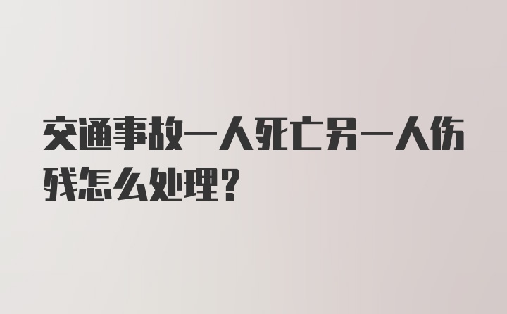 交通事故一人死亡另一人伤残怎么处理？