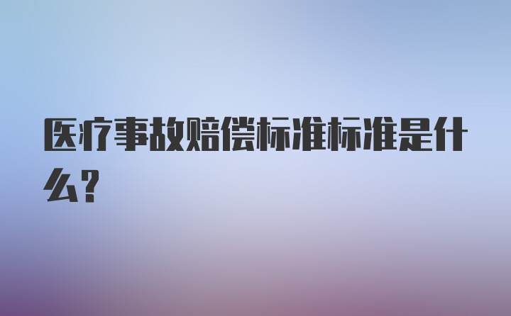 医疗事故赔偿标准标准是什么？